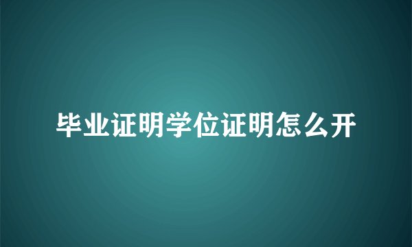 毕业证明学位证明怎么开