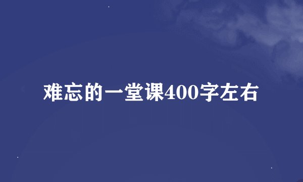 难忘的一堂课400字左右