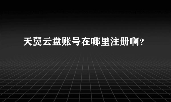 天翼云盘账号在哪里注册啊？