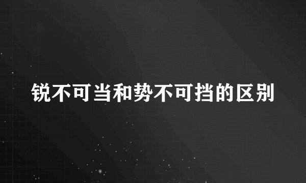 锐不可当和势不可挡的区别