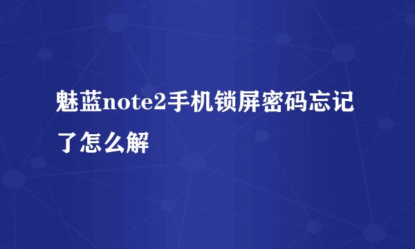 魅蓝note2手机锁屏密码忘记了怎么解