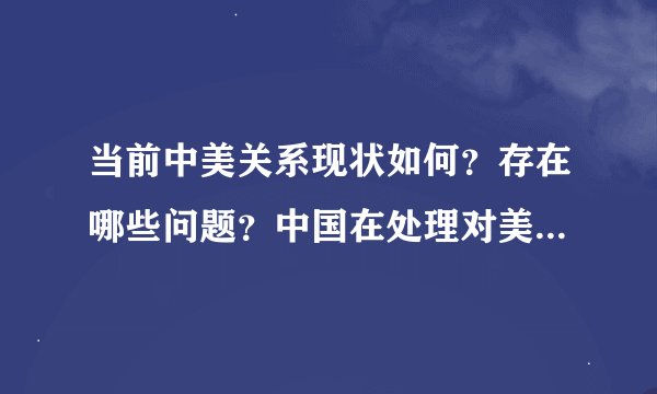 当前中美关系现状如何？存在哪些问题？中国在处理对美关系上应采取怎样的原则与态度？
