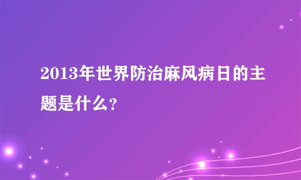 2013年世界防治麻风病日的主题是什么？