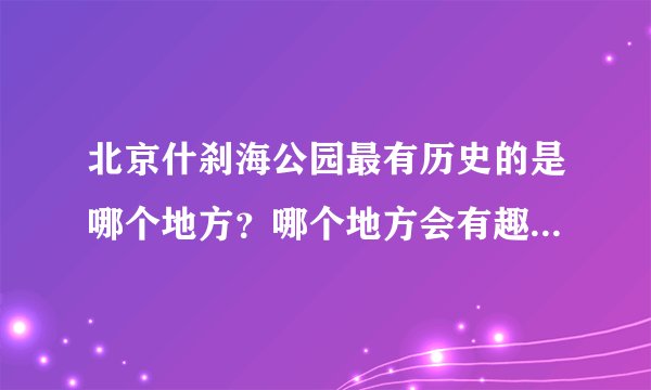 北京什刹海公园最有历史的是哪个地方？哪个地方会有趣味的故事，是怎样的？