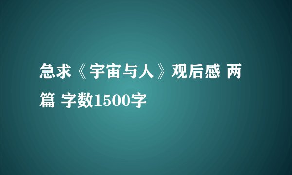 急求《宇宙与人》观后感 两篇 字数1500字