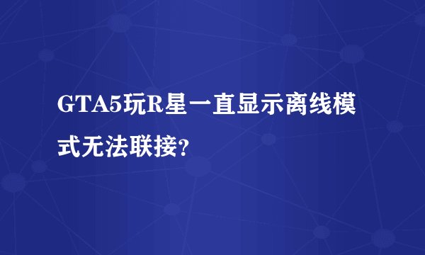 GTA5玩R星一直显示离线模式无法联接？