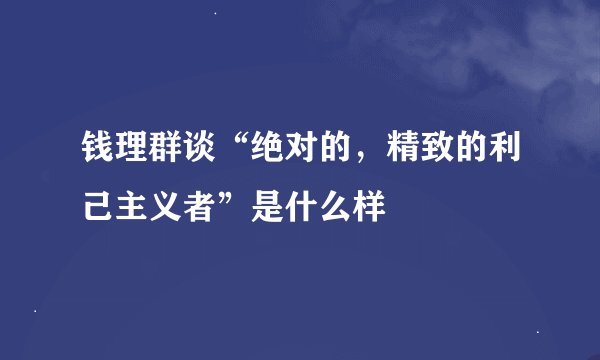 钱理群谈“绝对的，精致的利己主义者”是什么样