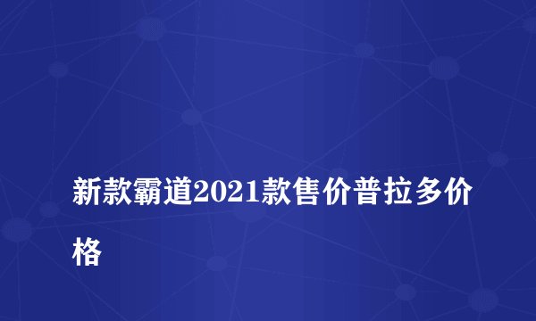 
新款霸道2021款售价普拉多价格

