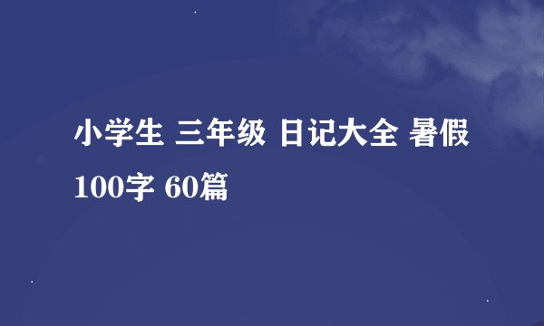 小学生 三年级 日记大全 暑假 100字 60篇