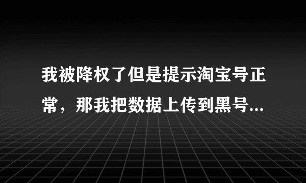 我被降权了但是提示淘宝号正常，那我把数据上传到黑号捕手这样的网站有什么意义呢