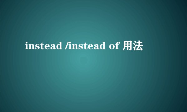instead /instead of 用法