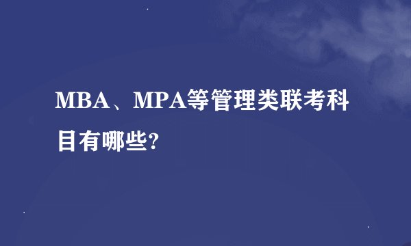 MBA、MPA等管理类联考科目有哪些?