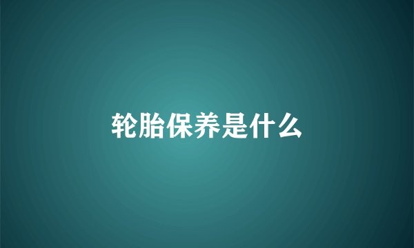 轮胎保养是什么