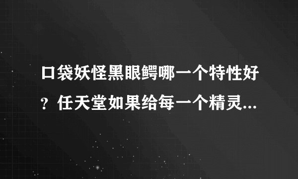 口袋妖怪黑眼鳄哪一个特性好？任天堂如果给每一个精灵都只安排一个独一无二的特性多好，我觉得这才有特色