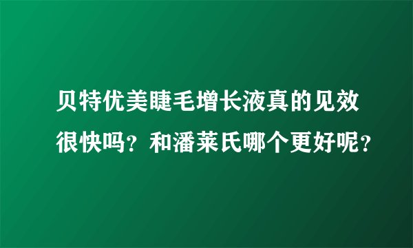 贝特优美睫毛增长液真的见效很快吗？和潘莱氏哪个更好呢？