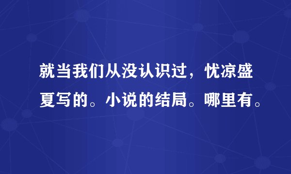 就当我们从没认识过，忧凉盛夏写的。小说的结局。哪里有。