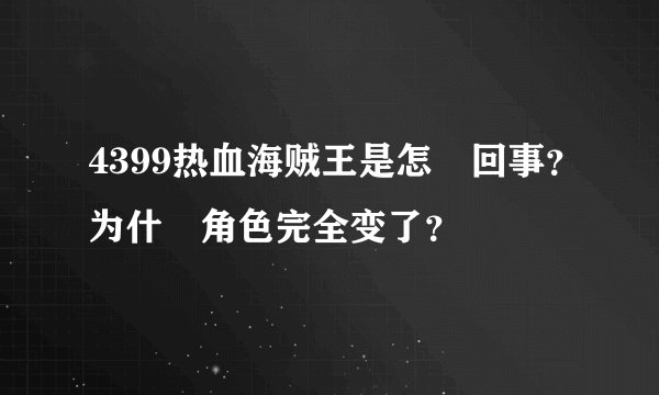 4399热血海贼王是怎麼回事？为什麼角色完全变了？