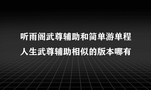 听雨阁武尊辅助和简单游单程人生武尊辅助相似的版本哪有