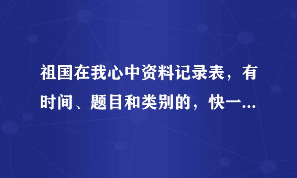 祖国在我心中资料记录表，有时间、题目和类别的，快一点哦！！！！