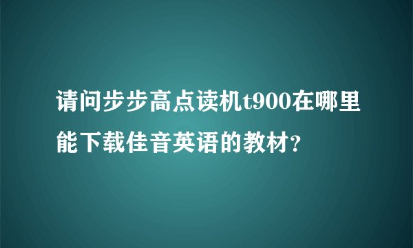 请问步步高点读机t900在哪里能下载佳音英语的教材？