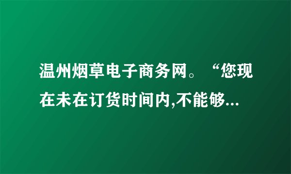 温州烟草电子商务网。“您现在未在订货时间内,不能够订货!”怎么回事。该怎么办