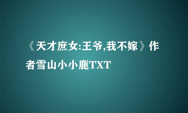 《天才庶女:王爷,我不嫁》作者雪山小小鹿TXT