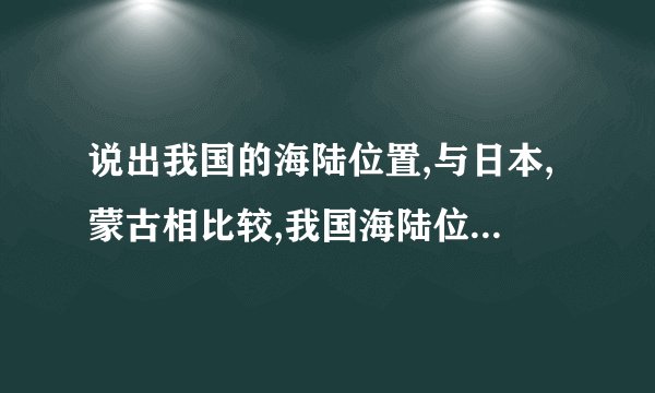 说出我国的海陆位置,与日本,蒙古相比较,我国海陆位置有什么不同特点?