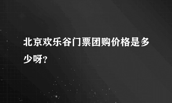 北京欢乐谷门票团购价格是多少呀？