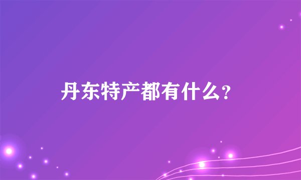 丹东特产都有什么？