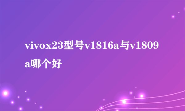 vivox23型号v1816a与v1809a哪个好