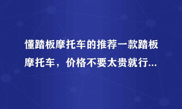 懂踏板摩托车的推荐一款踏板摩托车，价格不要太贵就行，省油的最好