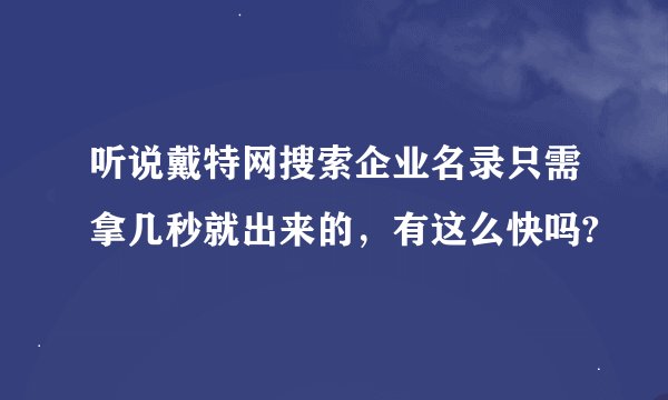 听说戴特网搜索企业名录只需拿几秒就出来的，有这么快吗?