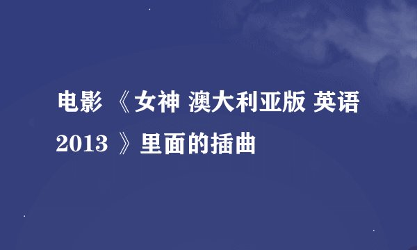 电影 《女神 澳大利亚版 英语 2013 》里面的插曲