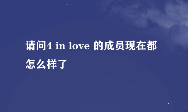 请问4 in love 的成员现在都怎么样了