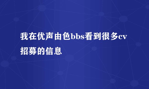 我在优声由色bbs看到很多cv招募的信息