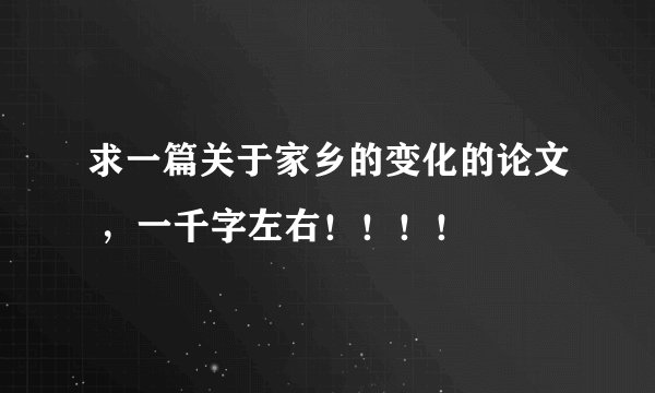求一篇关于家乡的变化的论文 ，一千字左右！！！！