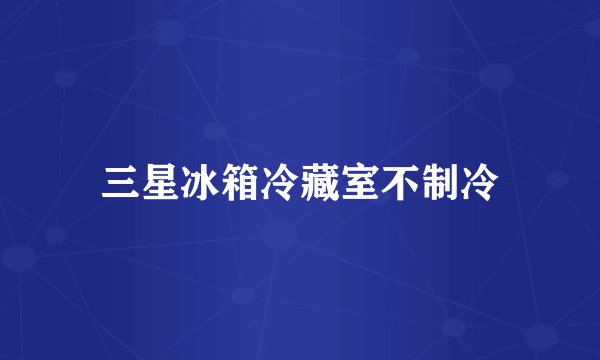 三星冰箱冷藏室不制冷