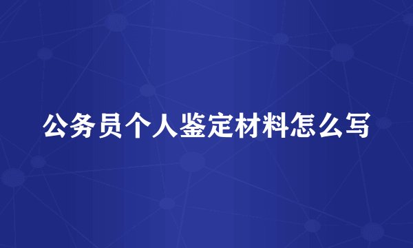 公务员个人鉴定材料怎么写