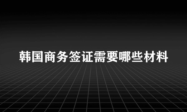 韩国商务签证需要哪些材料