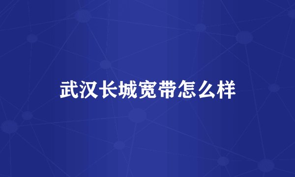 武汉长城宽带怎么样