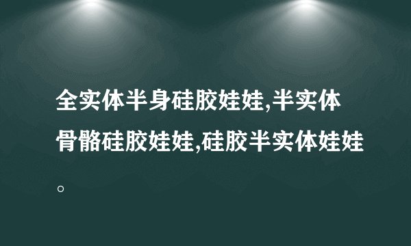 全实体半身硅胶娃娃,半实体骨骼硅胶娃娃,硅胶半实体娃娃。