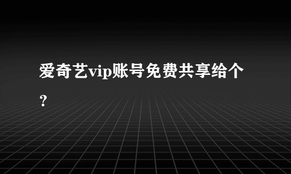 爱奇艺vip账号免费共享给个？
