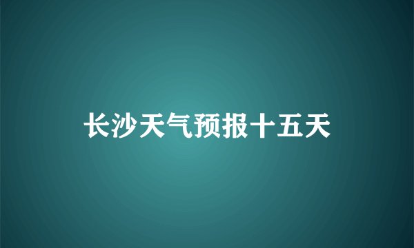 长沙天气预报十五天