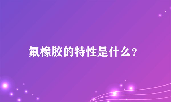 氟橡胶的特性是什么？