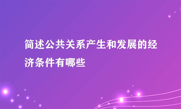 简述公共关系产生和发展的经济条件有哪些