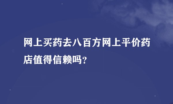网上买药去八百方网上平价药店值得信赖吗？