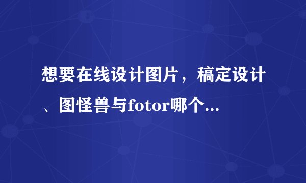 想要在线设计图片，稿定设计、图怪兽与fotor哪个更值得用？
