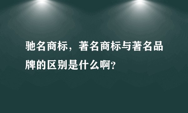 驰名商标，著名商标与著名品牌的区别是什么啊？
