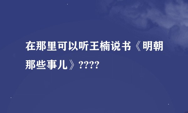 在那里可以听王楠说书《明朝那些事儿》????