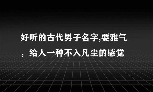 好听的古代男子名字,要雅气，给人一种不入凡尘的感觉